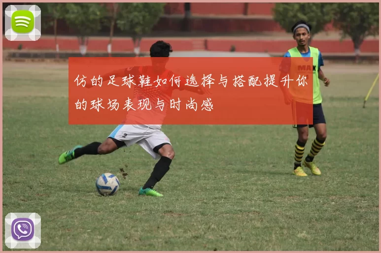 仿的足球鞋如何选择与搭配提升你的球场表现与时尚感