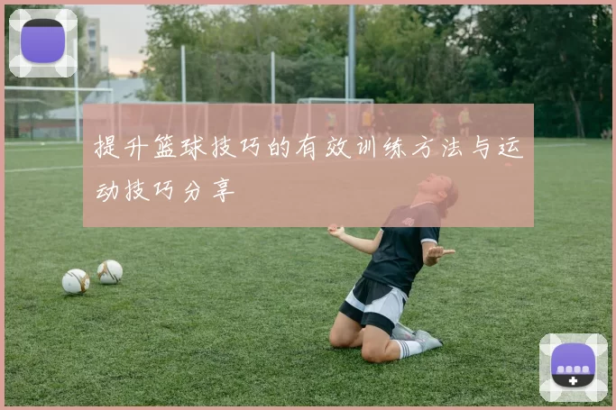 提升篮球技巧的有效训练方法与运动技巧分享