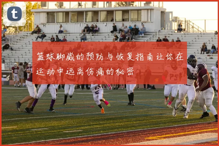 篮球脚崴的预防与恢复指南让你在运动中远离伤痛的秘密