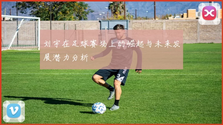 刘宇在足球赛场上的崛起与未来发展潜力分析