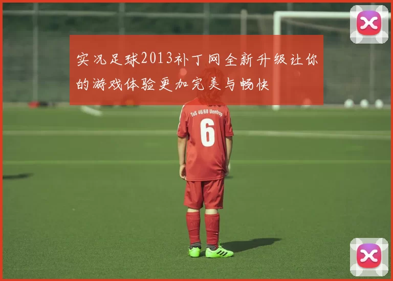 实况足球2013补丁网全新升级让你的游戏体验更加完美与畅快