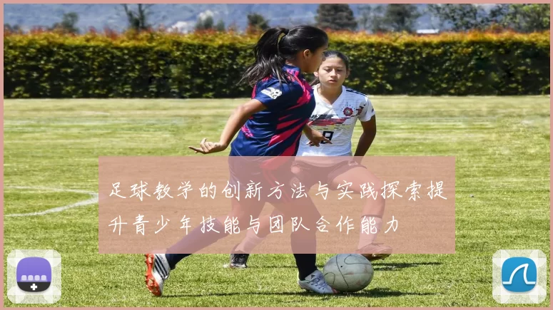 足球教学的创新方法与实践探索提升青少年技能与团队合作能力