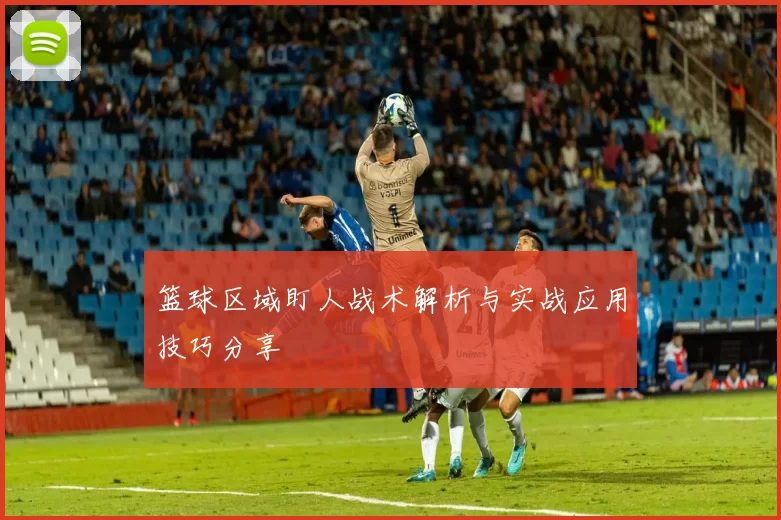 篮球区域盯人战术解析与实战应用技巧分享