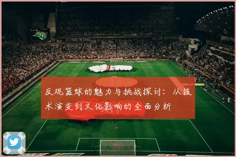 反观篮球的魅力与挑战探讨：从技术演变到文化影响的全面分析